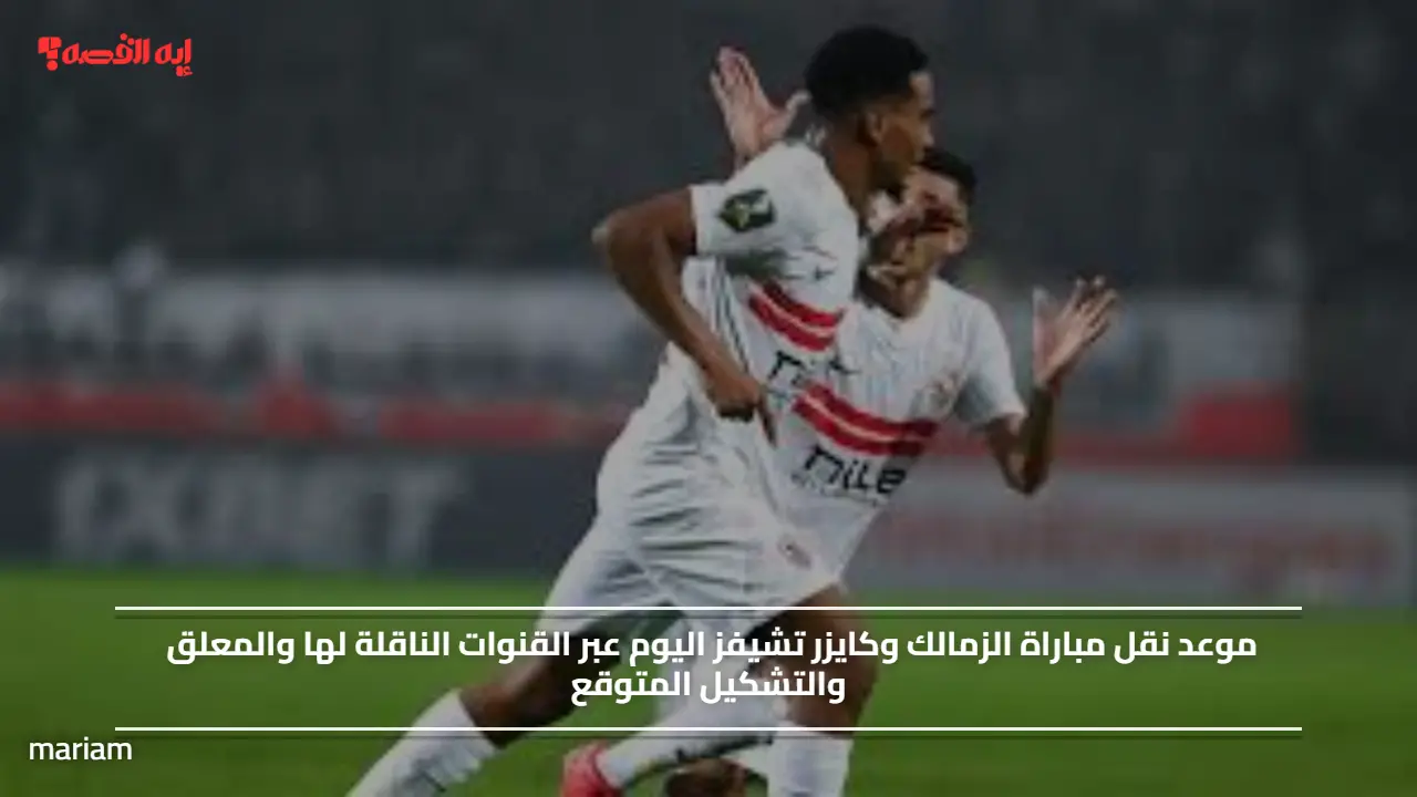موعد نقل مباراة الزمالك وكايزر تشيفز اليوم عبر القنوات الناقلة لها والمعلق والتشكيل المتوقع